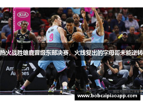热火战胜雄鹿晋级东部决赛，火线复出的字母哥未能逆转