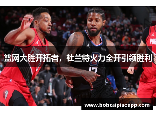 篮网大胜开拓者，杜兰特火力全开引领胜利