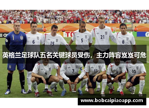 英格兰足球队五名关键球员受伤，主力阵容岌岌可危