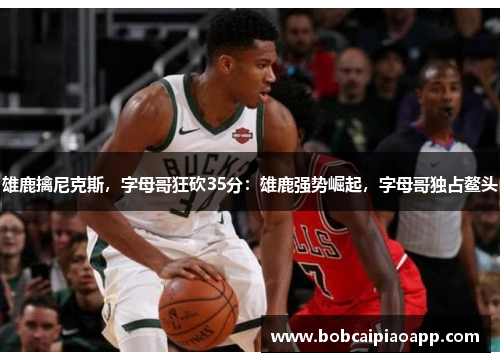 雄鹿擒尼克斯，字母哥狂砍35分：雄鹿强势崛起，字母哥独占鳌头