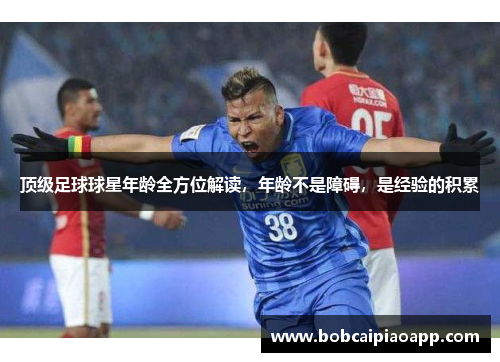 顶级足球球星年龄全方位解读，年龄不是障碍，是经验的积累