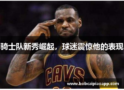 骑士队新秀崛起，球迷震惊他的表现