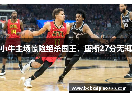小牛主场惊险绝杀国王，唐斯27分无辄