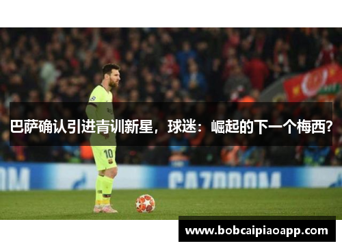 巴萨确认引进青训新星，球迷：崛起的下一个梅西？