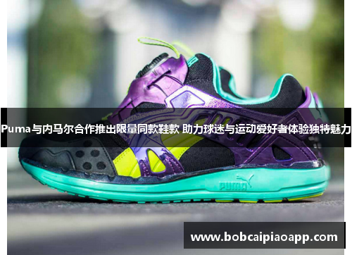 Puma与内马尔合作推出限量同款鞋款 助力球迷与运动爱好者体验独特魅力