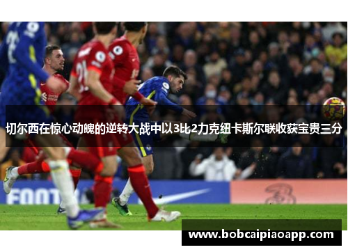 切尔西在惊心动魄的逆转大战中以3比2力克纽卡斯尔联收获宝贵三分