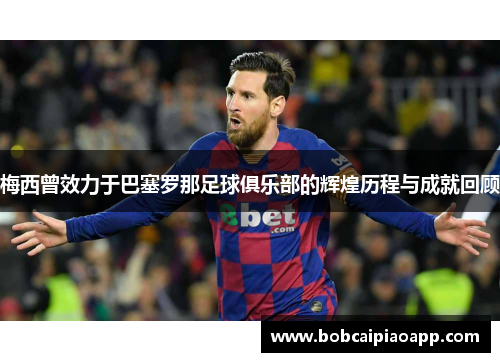梅西曾效力于巴塞罗那足球俱乐部的辉煌历程与成就回顾