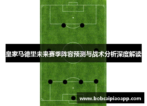 皇家马德里未来赛季阵容预测与战术分析深度解读