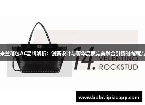 米兰箱包AC品牌解析：创新设计与奢华品质完美融合引领时尚潮流