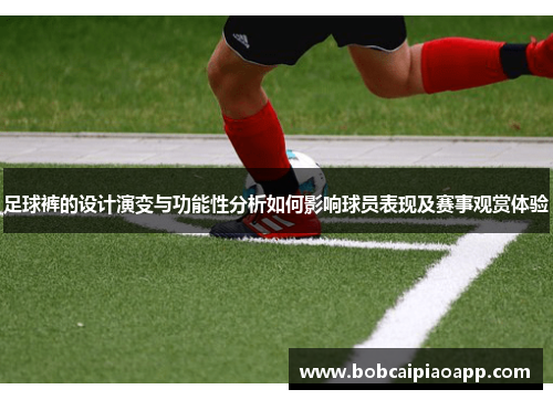 足球裤的设计演变与功能性分析如何影响球员表现及赛事观赏体验