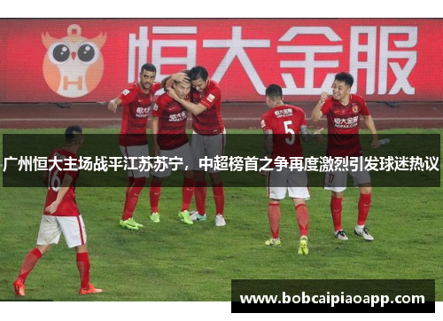 广州恒大主场战平江苏苏宁，中超榜首之争再度激烈引发球迷热议
