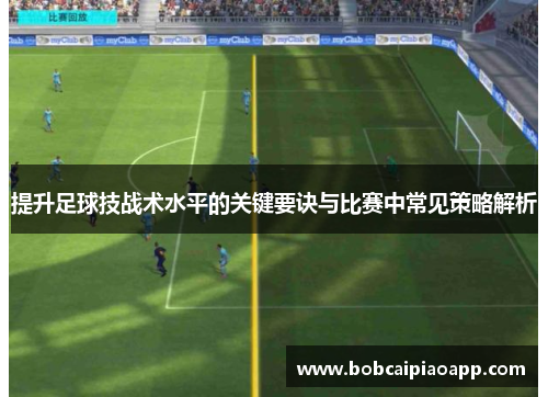 提升足球技战术水平的关键要诀与比赛中常见策略解析