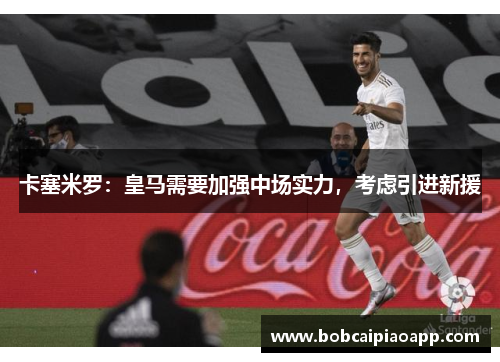 卡塞米罗：皇马需要加强中场实力，考虑引进新援
