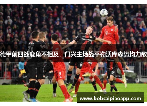 德甲前四战鹿角不相及，门兴主场战平勒沃库森势均力敌