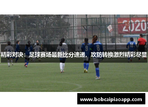 精彩对决：足球赛场最新比分速递，攻防转换激烈精彩尽显