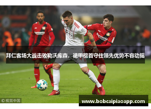 拜仁客场大战击败勒沃库森，德甲榜首守住领先优势不容动摇