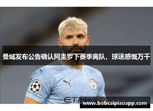 曼城发布公告确认阿圭罗下赛季离队，球迷感慨万千