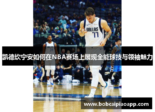 凯德坎宁安如何在NBA赛场上展现全能球技与领袖魅力