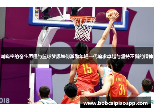 刘晓宇的奋斗历程与篮球梦想如何激励年轻一代追求卓越与坚持不懈的精神