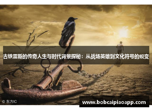 古铁雷斯的传奇人生与时代背景探秘：从战场英雄到文化符号的蜕变