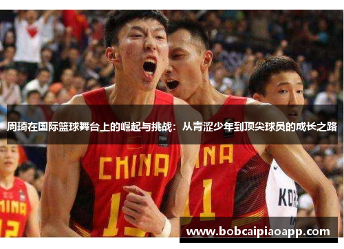 周琦在国际篮球舞台上的崛起与挑战：从青涩少年到顶尖球员的成长之路