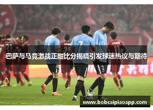 巴萨与马竞激战正酣比分揭晓引发球迷热议与期待