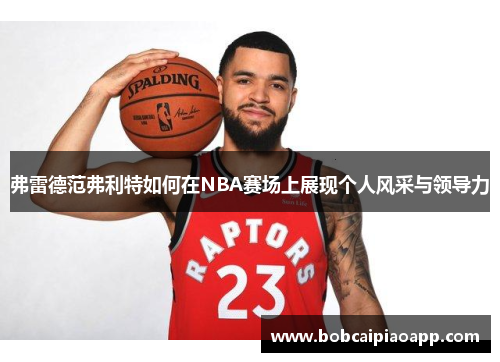 弗雷德范弗利特如何在NBA赛场上展现个人风采与领导力