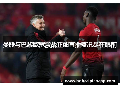 曼联与巴黎欧冠激战正酣直播盛况尽在眼前