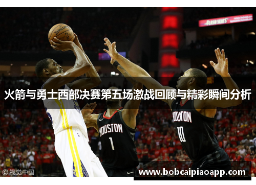 火箭与勇士西部决赛第五场激战回顾与精彩瞬间分析