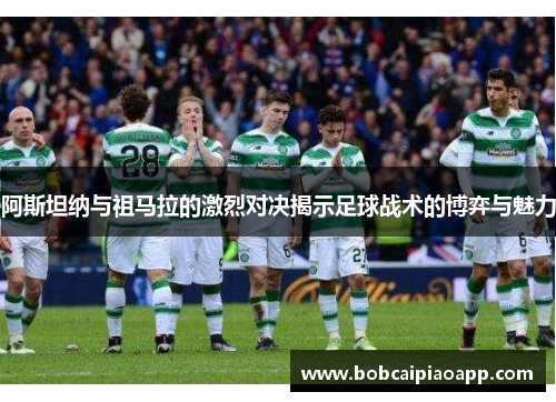 阿斯坦纳与祖马拉的激烈对决揭示足球战术的博弈与魅力