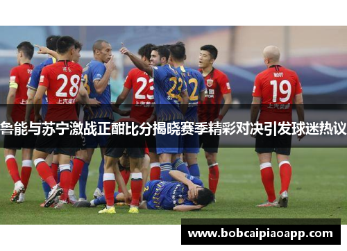 鲁能与苏宁激战正酣比分揭晓赛季精彩对决引发球迷热议